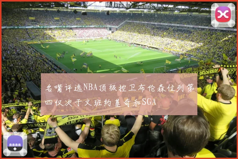 名嘴评选NBA顶级控卫布伦森位列第四仅次于文班约基奇和SGA