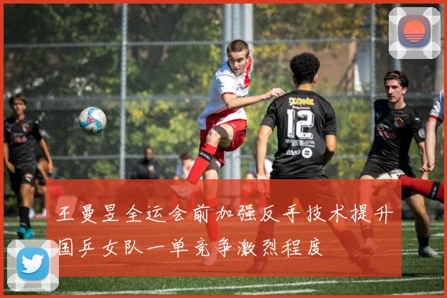 王曼昱全运会前加强反手技术提升国乒女队一单竞争激烈程度
