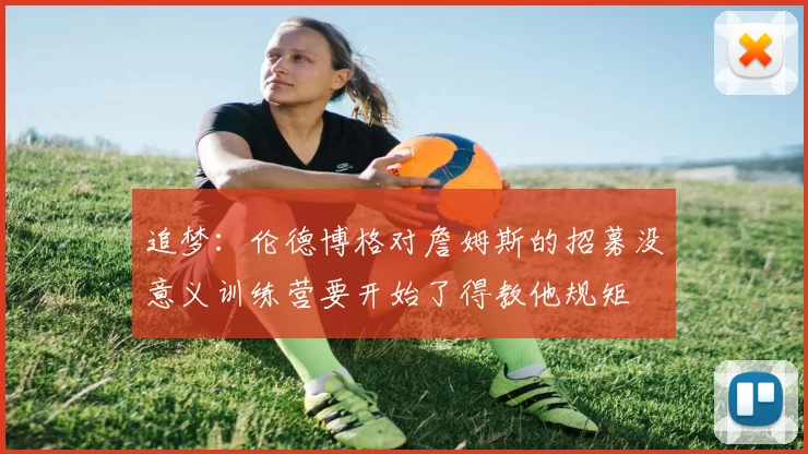 追梦：伦德博格对詹姆斯的招募没意义训练营要开始了得教他规矩