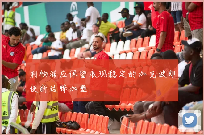 利物浦应保留表现稳定的加克波即使新边锋加盟