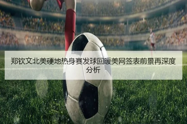 郑钦文北美硬地热身赛发球回暖美网签表前景再深度分析